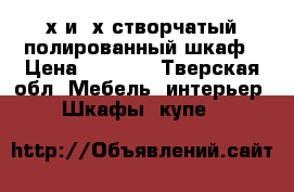 2х и 3х створчатый полированный шкаф › Цена ­ 3 000 - Тверская обл. Мебель, интерьер » Шкафы, купе   